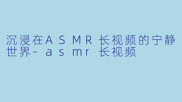 沉浸在ASMR长视频的宁静世界-asmr长视频