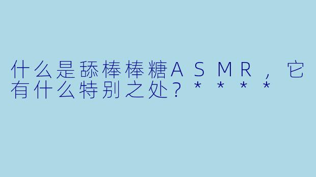 什么是舔棒棒糖ASMR,它有什么特别之处?****