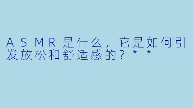 ASMR是什么,它是如何引发放松和舒适感的?**