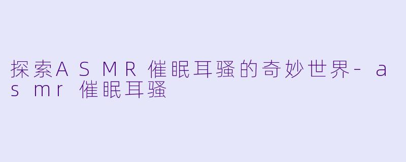 探索ASMR催眠耳骚的奇妙世界-asmr催眠耳骚