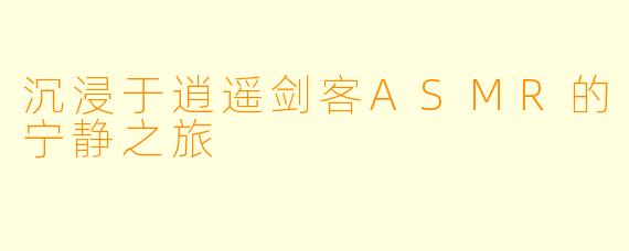 沉浸于逍遥剑客ASMR的宁静之旅