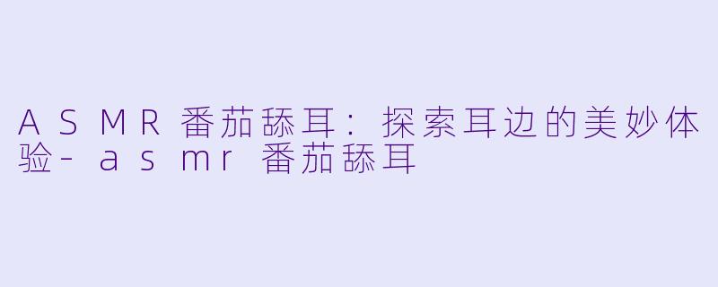 ASMR番茄舔耳：探索耳边的美妙体验-asmr番茄舔耳