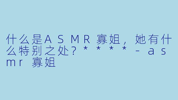 什么是ASMR寡姐,她有什么特别之处?****
