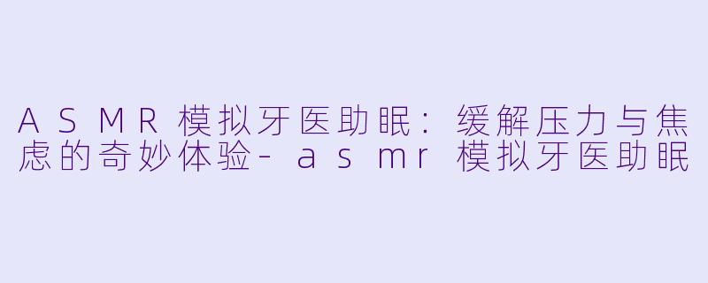 ASMR模拟牙医助眠:缓解压力与焦虑的奇妙体验