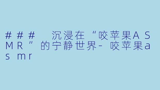 ### 沉浸在“咬苹果ASMR”的宁静世界-咬苹果asmr