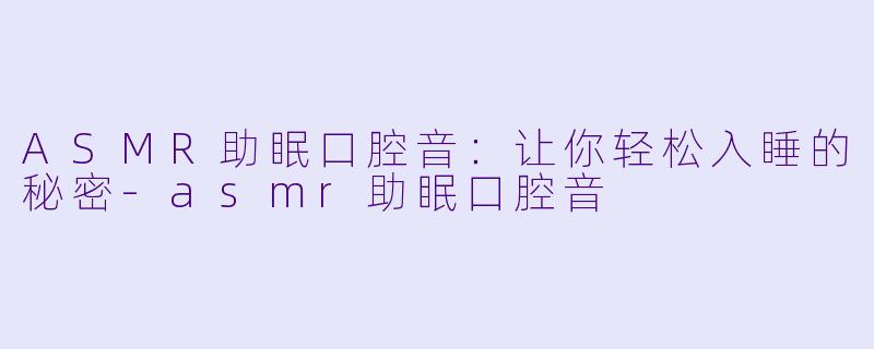 ASMR助眠口腔音：让你轻松入睡的秘密-asmr助眠口腔音