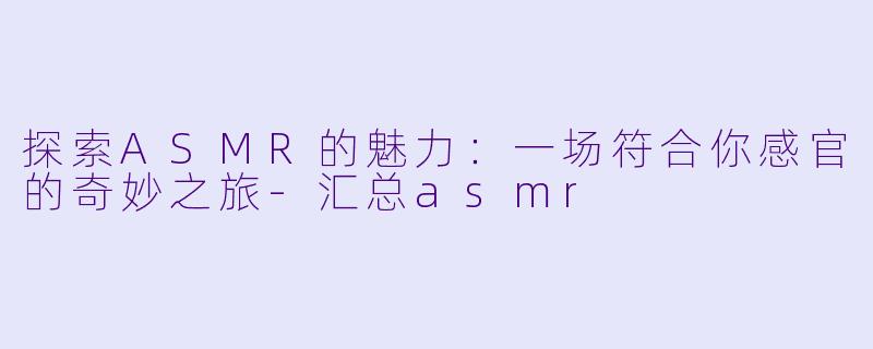 探索ASMR的魅力：一场符合你感官的奇妙之旅-汇总asmr