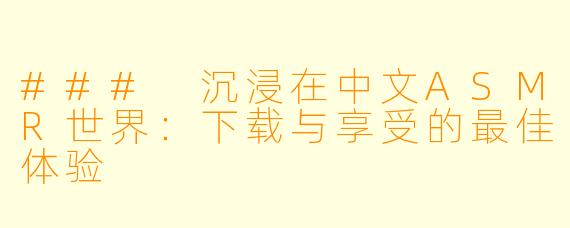 ### 沉浸在中文ASMR世界：下载与享受的最佳体验