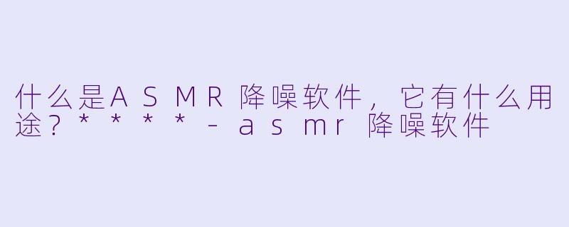 什么是ASMR降噪软件,它有什么用途?****