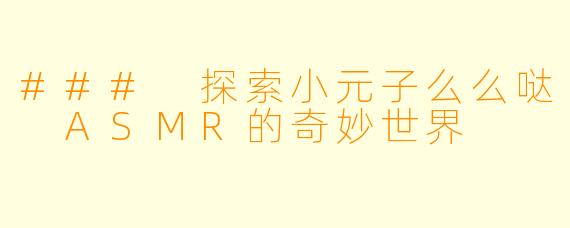 ### 探索小元子么么哒 ASMR的奇妙世界