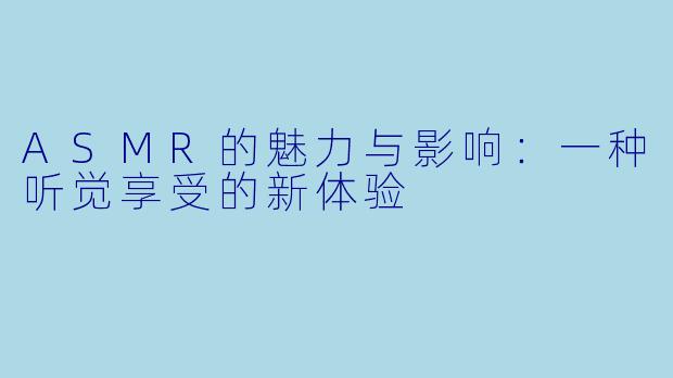 ASMR的魅力与影响：一种听觉享受的新体验
