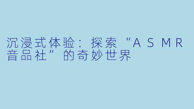 沉浸式体验：探索“ASMR音品社”的奇妙世界