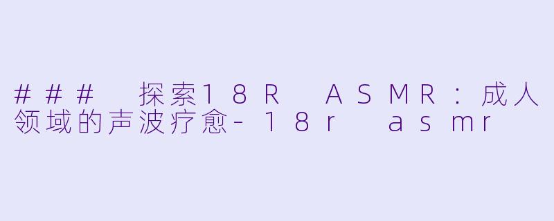 ### 探索18R ASMR：成人领域的声波疗愈-18r asmr