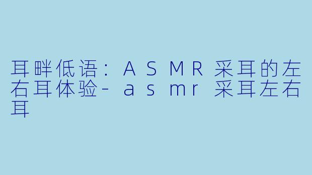 耳畔低语：ASMR采耳的左右耳体验-asmr采耳左右耳