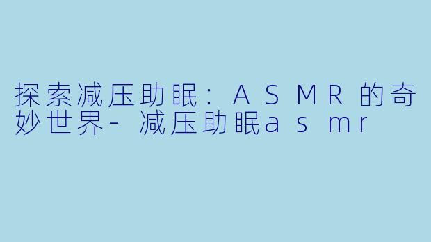 探索减压助眠：ASMR的奇妙世界-减压助眠asmr