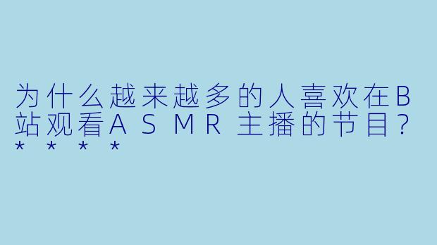 为什么越来越多的人喜欢在B站观看ASMR主播的节目?****