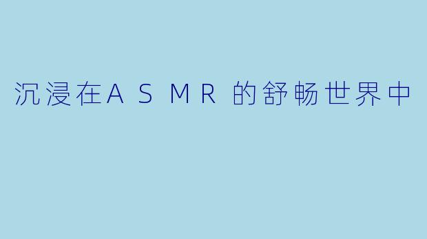 沉浸在ASMR的舒畅世界中