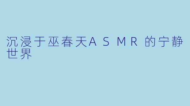 沉浸于巫春天ASMR的宁静世界