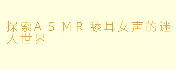 探索ASMR舔耳女声的迷人世界
