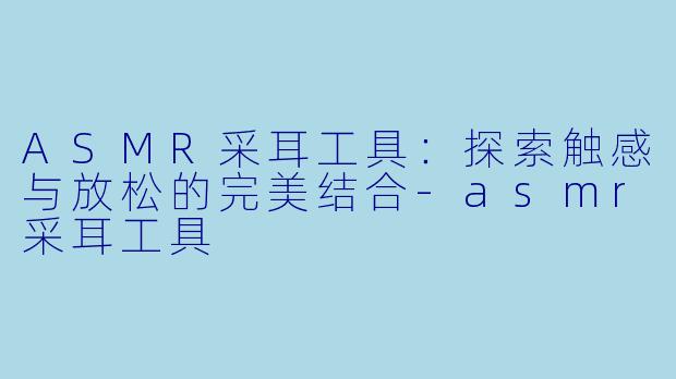 ASMR采耳工具:探索触感与放松的完美结合