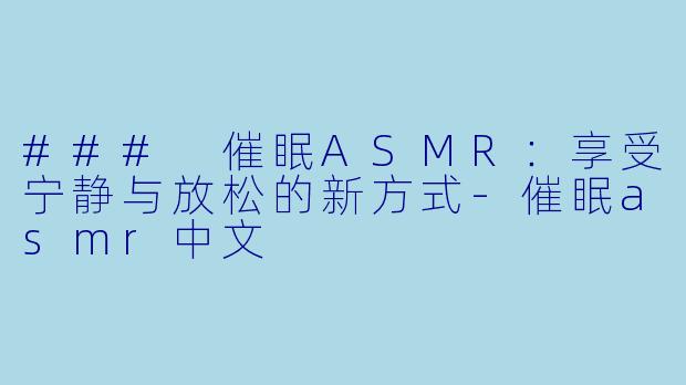 ### 催眠ASMR：享受宁静与放松的新方式-催眠asmr中文