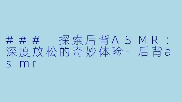 ### 探索后背ASMR：深度放松的奇妙体验-后背asmr