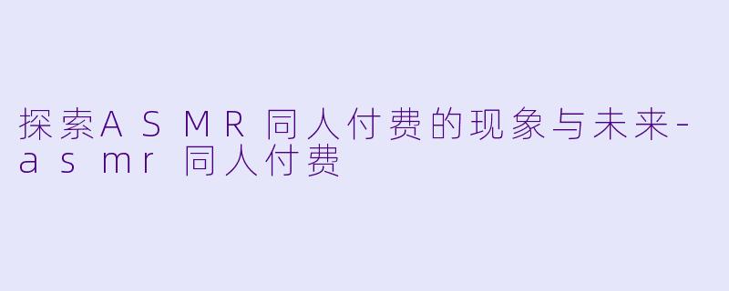 探索ASMR同人付费的现象与未来-asmr同人付费