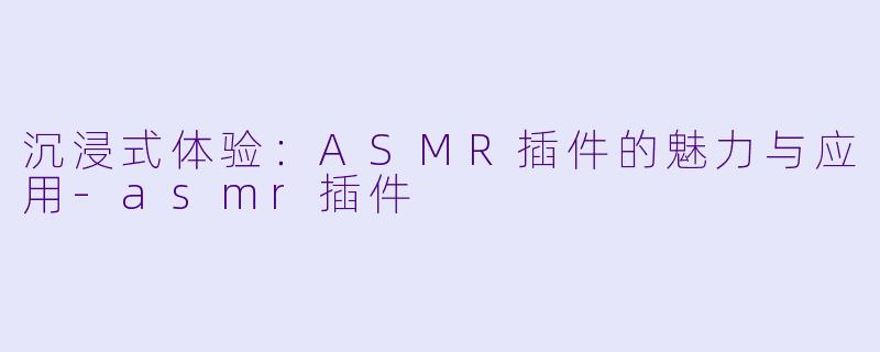 沉浸式体验：ASMR插件的魅力与应用-asmr插件