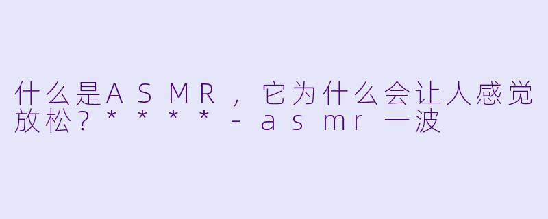 什么是ASMR,它为什么会让人感觉放松?****