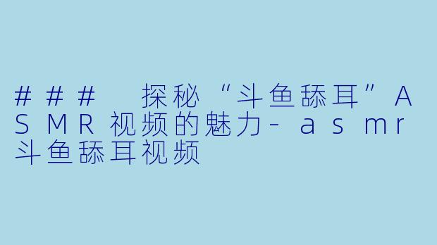### 探秘“斗鱼舔耳”ASMR视频的魅力-asmr斗鱼舔耳视频