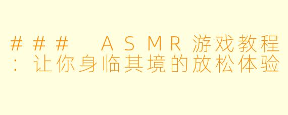 ### ASMR游戏教程:让你身临其境的放松体验