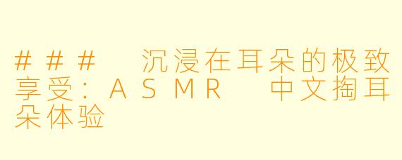 ### 沉浸在耳朵的极致享受：ASMR 中文掏耳朵体验
