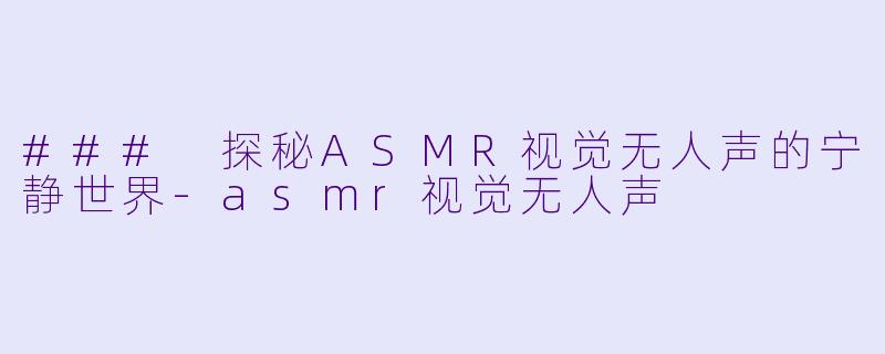 ### 探秘ASMR视觉无人声的宁静世界-asmr视觉无人声