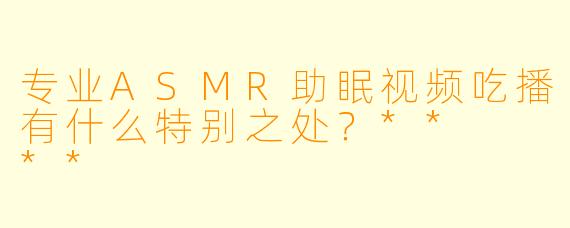 专业ASMR助眠视频吃播有什么特别之处?** **