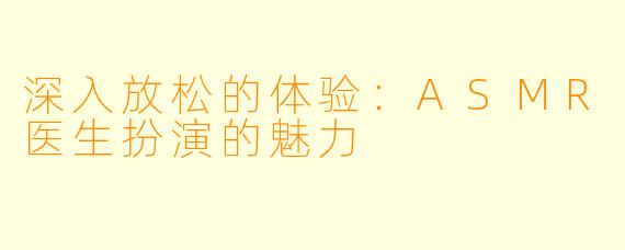 深入放松的体验：ASMR医生扮演的魅力