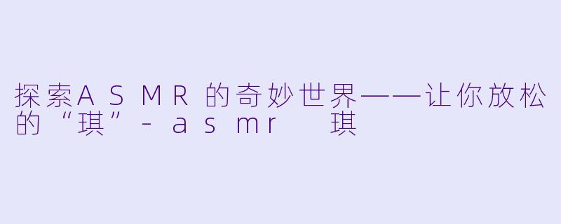 探索ASMR的奇妙世界——让你放松的“琪”-asmr 琪