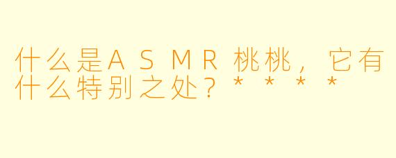 什么是ASMR桃桃,它有什么特别之处?****