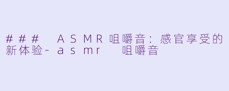### ASMR咀嚼音：感官享受的新体验-asmr 咀嚼音