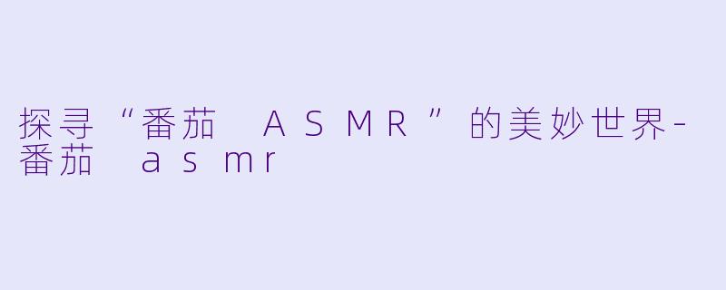 探寻“番茄 ASMR”的美妙世界