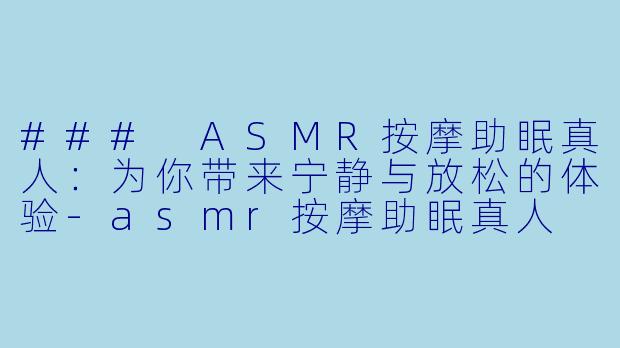 ### ASMR按摩助眠真人：为你带来宁静与放松的体验-asmr按摩助眠真人