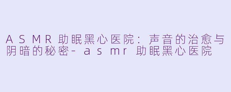 ASMR助眠黑心医院：声音的治愈与阴暗的秘密-asmr助眠黑心医院