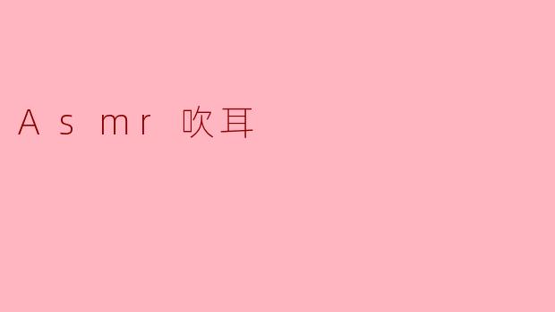 什么是 ASMR 吹耳，它带来什么样的体验？
