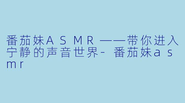 番茄妹ASMR——带你进入宁静的声音世界