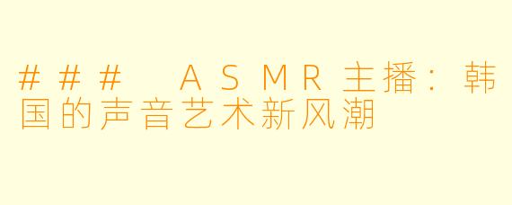 ### ASMR主播：韩国的声音艺术新风潮