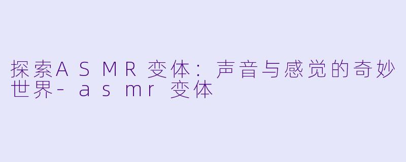 探索ASMR变体：声音与感觉的奇妙世界-asmr变体