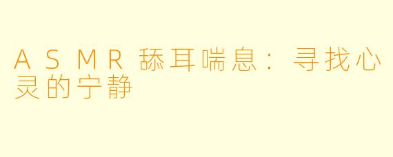 ASMR舔耳喘息:寻找心灵的宁静