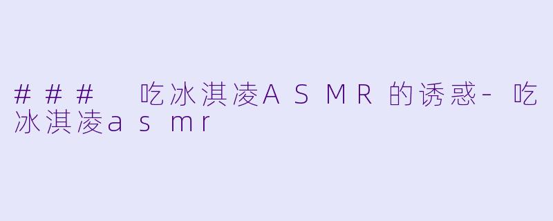 ### 吃冰淇凌ASMR的诱惑-吃冰淇凌asmr