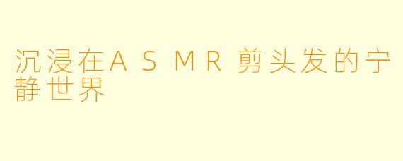 沉浸在ASMR剪头发的宁静世界