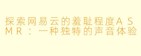 探索网易云的羞耻程度ASMR:一种独特的声音体验