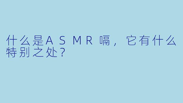 什么是ASMR嗝,它有什么特别之处?